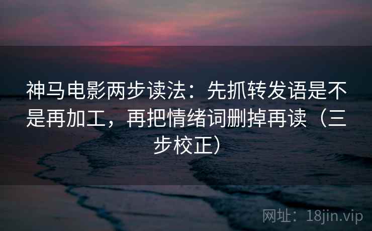 神马电影两步读法:先抓转发语是不是再加工,再把情绪词删掉再读(三步校正) 神马电影两步读法:先抓转发语是不是再加工,再把情绪词删掉再读(三步校正)