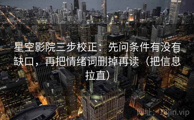 星空影院三步校正:先问条件有没有缺口,再把情绪词删掉再读(把信息拉直) 星空影院三步校正:先问条件有没有缺口,再把情绪词删掉再读(把信息拉直)