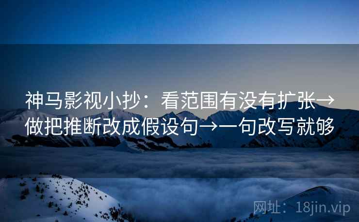 神马影视小抄:看范围有没有扩张→做把推断改成假设句→一句改写就够 神马影视小抄:看范围有没有扩张→做把推断改成假设句→一句改写就够