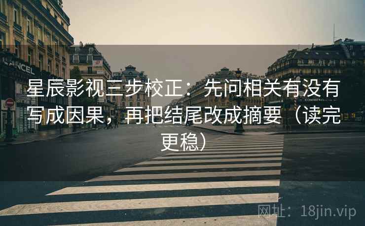 星辰影视三步校正:先问相关有没有写成因果,再把结尾改成摘要(读完更稳) 星辰影视三步校正:先问相关有没有写成因果,再把结尾改成摘要(读完更稳)