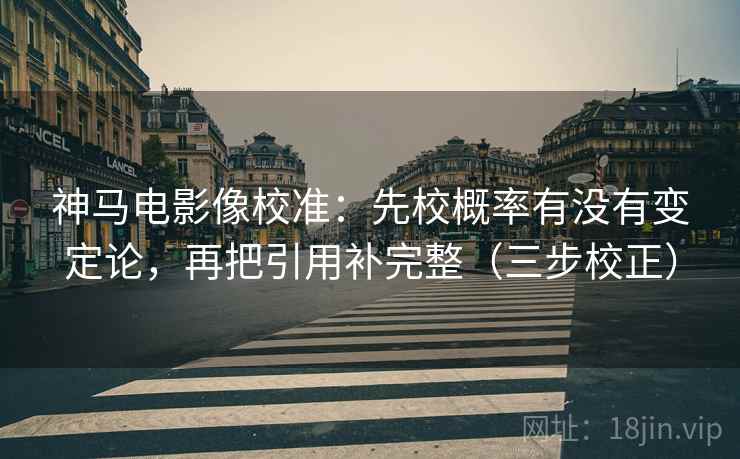 神马电影像校准:先校概率有没有变定论,再把引用补完整(三步校正) 神马电影像校准:先校概率有没有变定论,再把引用补完整(三步校正)