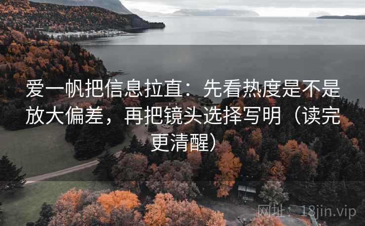 爱一帆把信息拉直:先看热度是不是放大偏差,再把镜头选择写明(读完更清醒) 爱一帆把信息拉直:先看热度是不是放大偏差,再把镜头选择写明(读完更清醒)