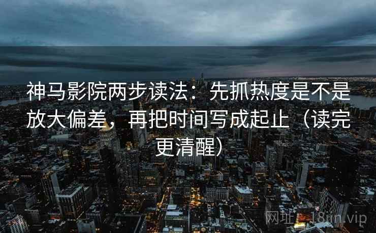 神马影院两步读法:先抓热度是不是放大偏差,再把时间写成起止(读完更清醒) 神马影院两步读法:先抓热度是不是放大偏差,再把时间写成起止(读完更清醒)