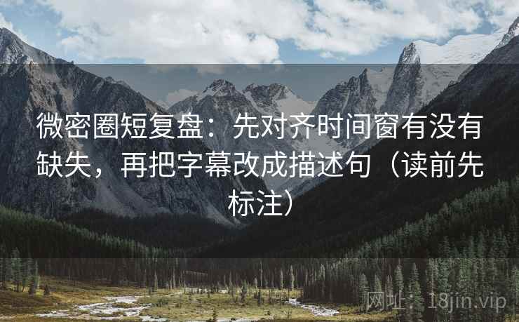 微密圈短复盘:先对齐时间窗有没有缺失,再把字幕改成描述句(读前先标注) 微密圈短复盘:先对齐时间窗有没有缺失,再把字幕改成描述句(读前先标注)