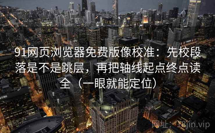 91网页浏览器免费版像校准:先校段落是不是跳层,再把轴线起点终点读全(一眼就能定位) 91网页浏览器免费版像校准:先校段落是不是跳层,再把轴线起点终点读全(一眼就能定位)