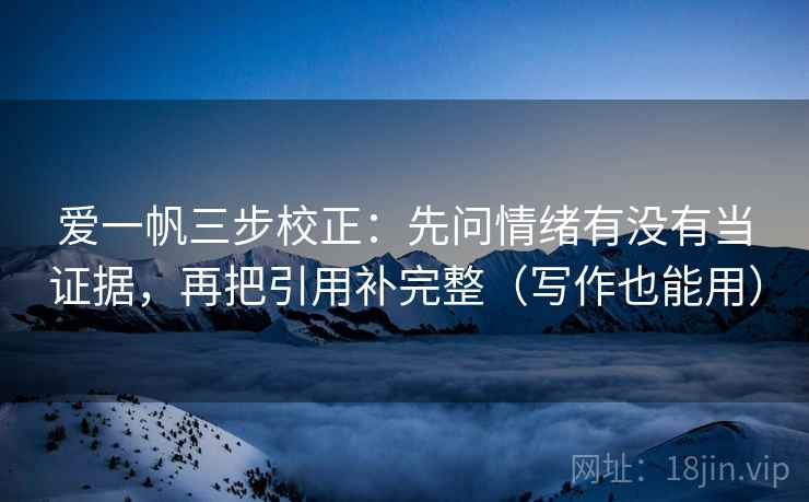爱一帆三步校正:先问情绪有没有当证据,再把引用补完整(写作也能用) 爱一帆三步校正:先问情绪有没有当证据,再把引用补完整(写作也能用)