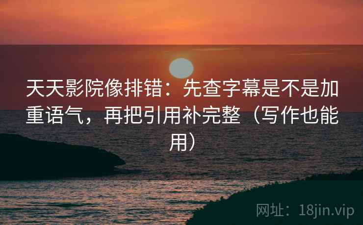 天天影院像排错:先查字幕是不是加重语气,再把引用补完整(写作也能用) 天天影院像排错:先查字幕是不是加重语气,再把引用补完整(写作也能用)