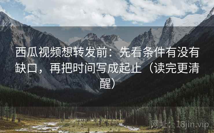 西瓜视频想转发前:先看条件有没有缺口,再把时间写成起止(读完更清醒) 西瓜视频想转发前:先看条件有没有缺口,再把时间写成起止(读完更清醒)