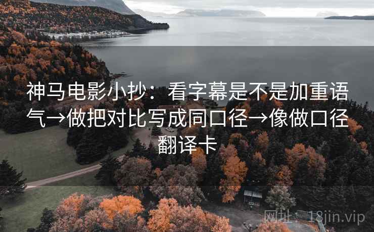 神马电影小抄:看字幕是不是加重语气→做把对比写成同口径→像做口径翻译卡 神马电影小抄:看字幕是不是加重语气→做把对比写成同口径→像做口径翻译卡