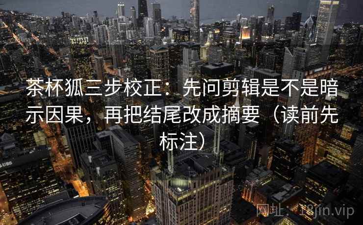 茶杯狐三步校正:先问剪辑是不是暗示因果,再把结尾改成摘要(读前先标注) 茶杯狐三步校正:先问剪辑是不是暗示因果,再把结尾改成摘要(读前先标注)