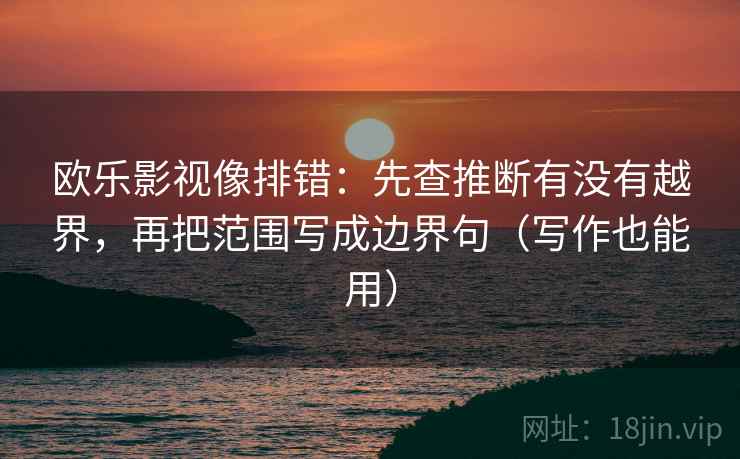 欧乐影视像排错：先查推断有没有越界，再把范围写成边界句（写作也能用）