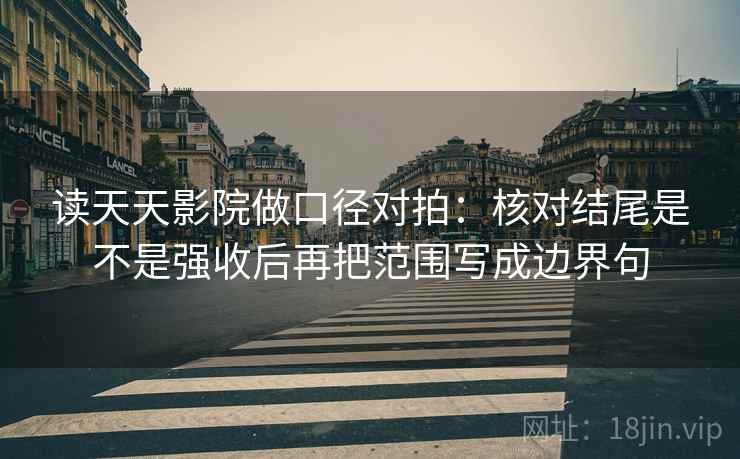 读天天影院做口径对拍:核对结尾是不是强收后再把范围写成边界句 读天天影院做口径对拍:核对结尾是不是强收后再把范围写成边界句