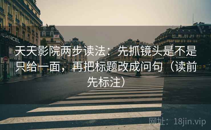 天天影院两步读法:先抓镜头是不是只给一面,再把标题改成问句(读前先标注) 天天影院两步读法:先抓镜头是不是只给一面,再把标题改成问句(读前先标注)