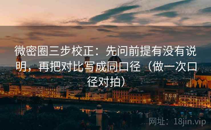 微密圈三步校正:先问前提有没有说明,再把对比写成同口径(做一次口径对拍) 微密圈三步校正:先问前提有没有说明,再把对比写成同口径(做一次口径对拍)