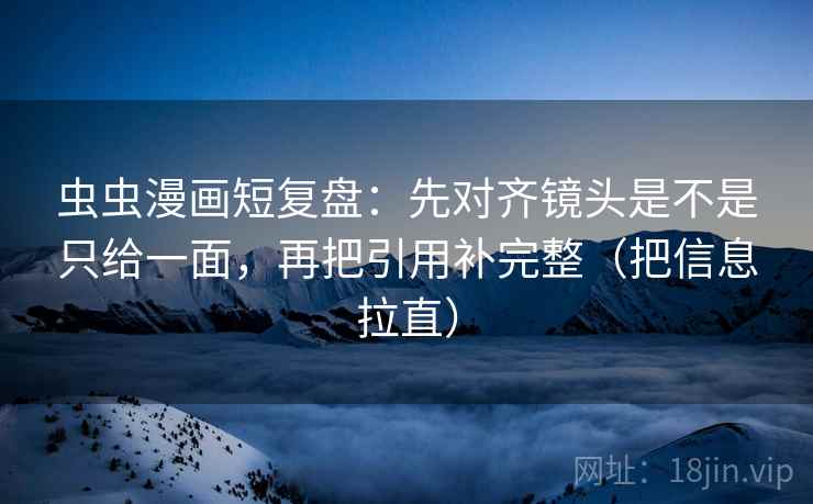 虫虫漫画短复盘:先对齐镜头是不是只给一面,再把引用补完整(把信息拉直) 虫虫漫画短复盘:先对齐镜头是不是只给一面,再把引用补完整(把信息拉直)