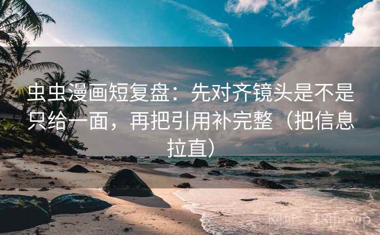 虫虫漫画短复盘：先对齐镜头是不是只给一面，再把引用补完整（把信息拉直）