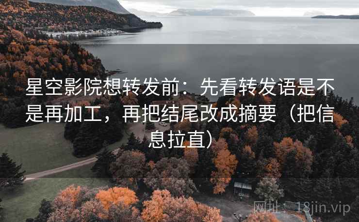 星空影院想转发前：先看转发语是不是再加工，再把结尾改成摘要（把信息拉直）