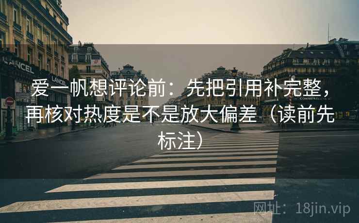 爱一帆想评论前:先把引用补完整,再核对热度是不是放大偏差(读前先标注) 爱一帆想评论前:先把引用补完整,再核对热度是不是放大偏差(读前先标注)