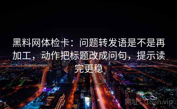 黑料网体检卡:问题转发语是不是再加工,动作把标题改成问句,提示读完更稳 黑料网体检卡:问题转发语是不是再加工,动作把标题改成问句,提示读完更稳