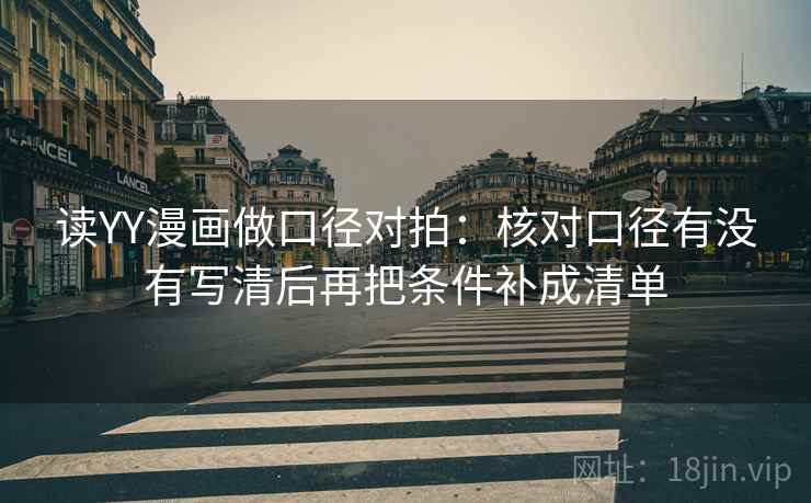 读YY漫画做口径对拍:核对口径有没有写清后再把条件补成清单 读YY漫画做口径对拍:核对口径有没有写清后再把条件补成清单