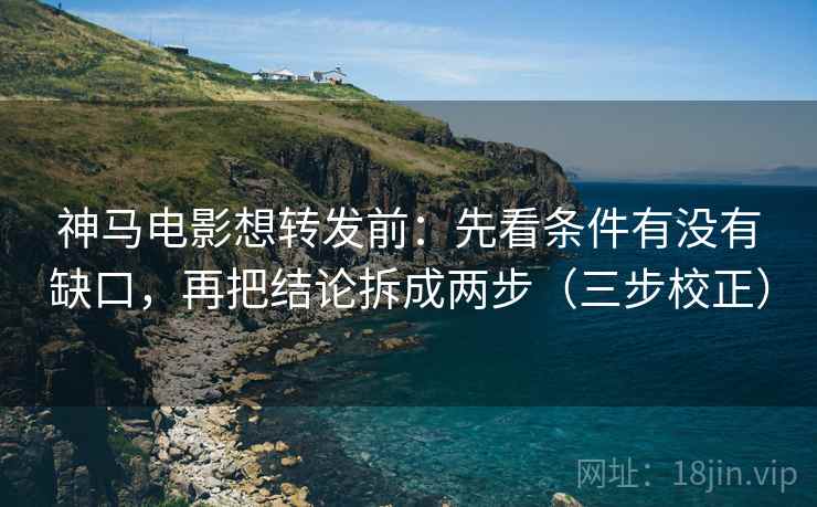神马电影想转发前:先看条件有没有缺口,再把结论拆成两步(三步校正) 神马电影想转发前:先看条件有没有缺口,再把结论拆成两步(三步校正)