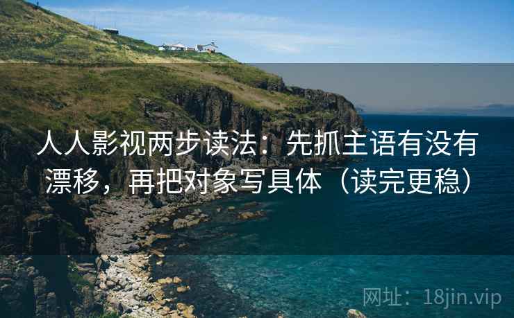 人人影视两步读法:先抓主语有没有漂移,再把对象写具体(读完更稳) 人人影视两步读法:先抓主语有没有漂移,再把对象写具体(读完更稳)