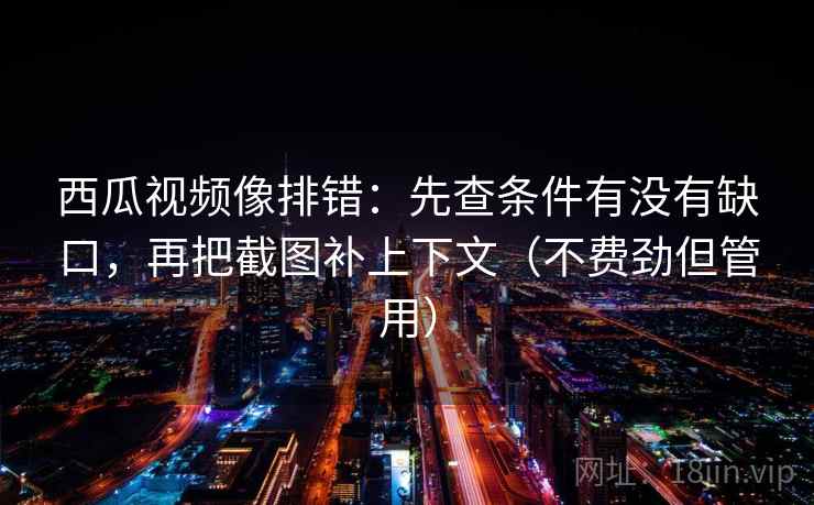 西瓜视频像排错:先查条件有没有缺口,再把截图补上下文(不费劲但管用) 西瓜视频像排错:先查条件有没有缺口,再把截图补上下文(不费劲但管用)
