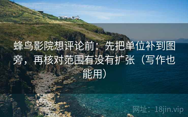蜂鸟影院想评论前:先把单位补到图旁,再核对范围有没有扩张(写作也能用) 蜂鸟影院想评论前:先把单位补到图旁,再核对范围有没有扩张(写作也能用)