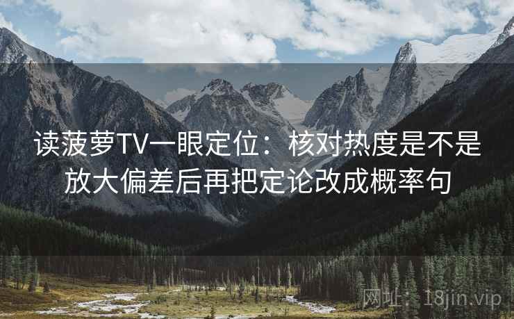 读菠萝TV一眼定位:核对热度是不是放大偏差后再把定论改成概率句 读菠萝TV一眼定位:核对热度是不是放大偏差后再把定论改成概率句