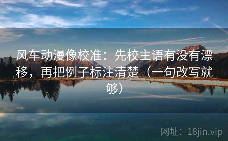 风车动漫像校准:先校主语有没有漂移,再把例子标注清楚(一句改写就够) 风车动漫像校准:先校主语有没有漂移,再把例子标注清楚(一句改写就够)