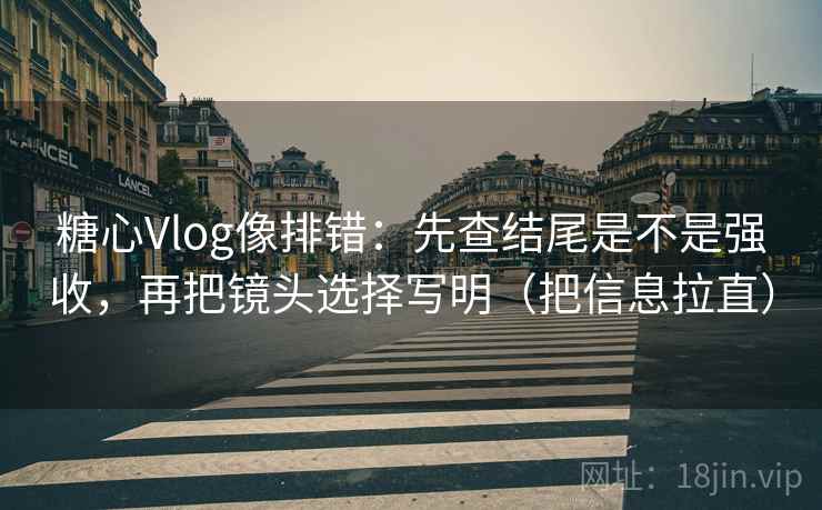 糖心Vlog像排错:先查结尾是不是强收,再把镜头选择写明(把信息拉直) 糖心Vlog像排错:先查结尾是不是强收,再把镜头选择写明(把信息拉直)