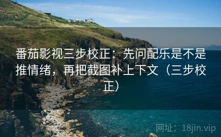 番茄影视三步校正:先问配乐是不是推情绪,再把截图补上下文(三步校正) 番茄影视三步校正:先问配乐是不是推情绪,再把截图补上下文(三步校正)
