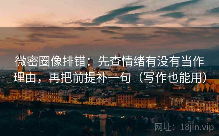 微密圈像排错:先查情绪有没有当作理由,再把前提补一句(写作也能用) 微密圈像排错:先查情绪有没有当作理由,再把前提补一句(写作也能用)
