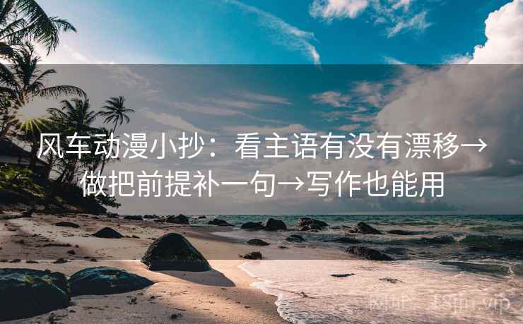 风车动漫小抄：看主语有没有漂移→做把前提补一句→写作也能用