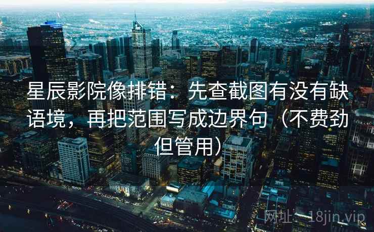 星辰影院像排错:先查截图有没有缺语境,再把范围写成边界句(不费劲但管用) 星辰影院像排错:先查截图有没有缺语境,再把范围写成边界句(不费劲但管用)