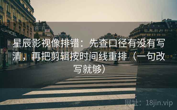 星辰影视像排错:先查口径有没有写清,再把剪辑按时间线重排(一句改写就够) 星辰影视像排错:先查口径有没有写清,再把剪辑按时间线重排(一句改写就够)