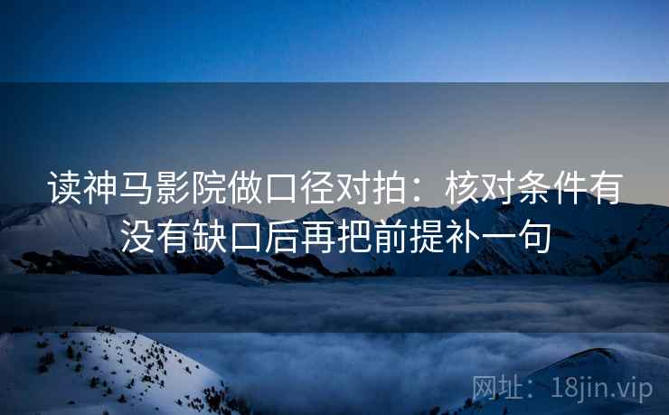 读神马影院做口径对拍:核对条件有没有缺口后再把前提补一句 读神马影院做口径对拍:核对条件有没有缺口后再把前提补一句