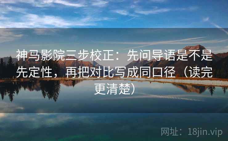 神马影院三步校正:先问导语是不是先定性,再把对比写成同口径(读完更清楚) 神马影院三步校正:先问导语是不是先定性,再把对比写成同口径(读完更清楚)